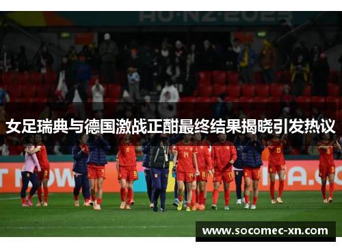 女足瑞典与德国激战正酣最终结果揭晓引发热议