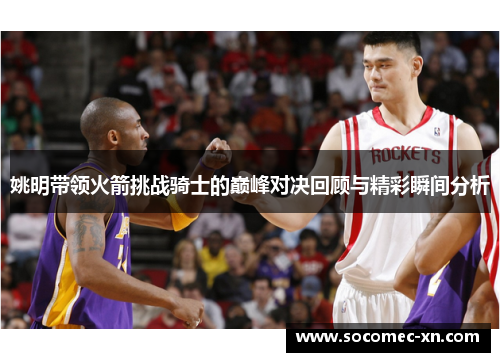 姚明带领火箭挑战骑士的巅峰对决回顾与精彩瞬间分析