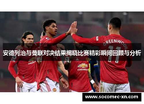 安德列治与曼联对决结果揭晓比赛精彩瞬间回顾与分析
