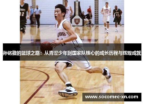 孙铭徽的篮球之路：从青涩少年到国家队核心的成长历程与辉煌成就