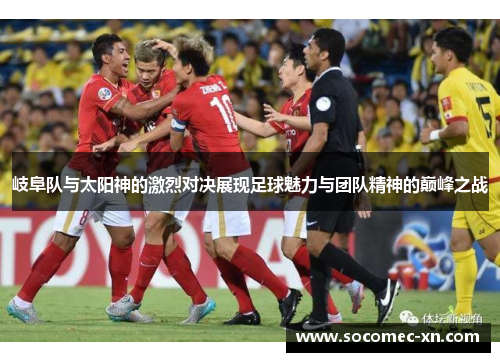 岐阜队与太阳神的激烈对决展现足球魅力与团队精神的巅峰之战