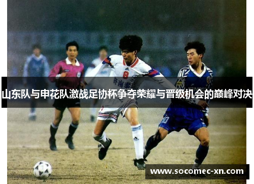 山东队与申花队激战足协杯争夺荣耀与晋级机会的巅峰对决