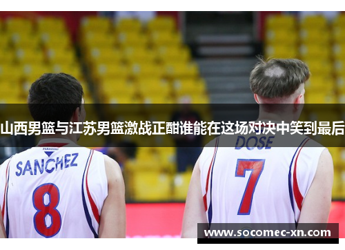 山西男篮与江苏男篮激战正酣谁能在这场对决中笑到最后
