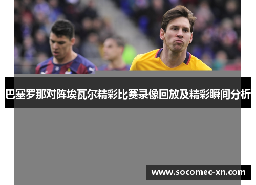 巴塞罗那对阵埃瓦尔精彩比赛录像回放及精彩瞬间分析