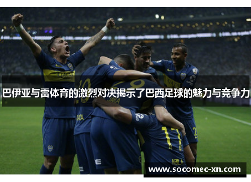 巴伊亚与雷体育的激烈对决揭示了巴西足球的魅力与竞争力