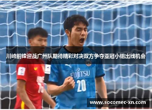 川崎前锋迎战广州队期待精彩对决双方争夺亚冠小组出线机会