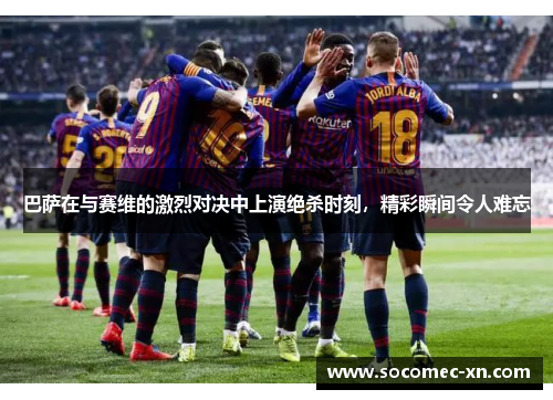 巴萨在与赛维的激烈对决中上演绝杀时刻，精彩瞬间令人难忘