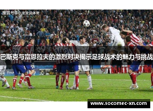 巴斯克与富恩拉夫的激烈对决揭示足球战术的魅力与挑战