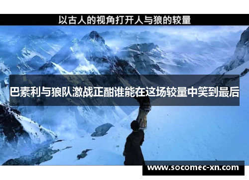 巴素利与狼队激战正酣谁能在这场较量中笑到最后