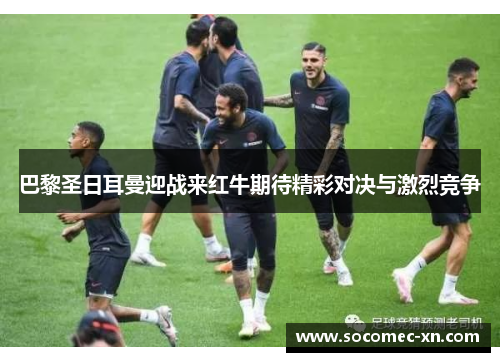 巴黎圣日耳曼迎战来红牛期待精彩对决与激烈竞争