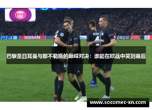 巴黎圣日耳曼与那不勒斯的巅峰对决：谁能在欧战中笑到最后