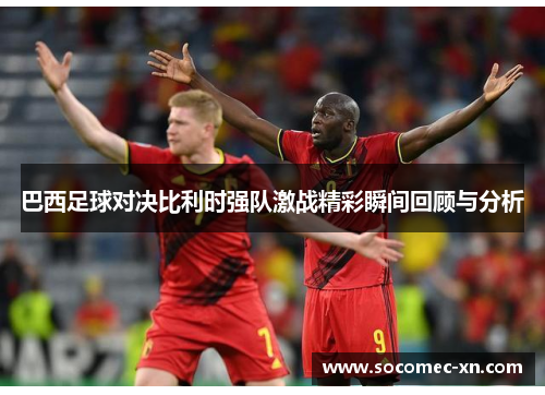 巴西足球对决比利时强队激战精彩瞬间回顾与分析
