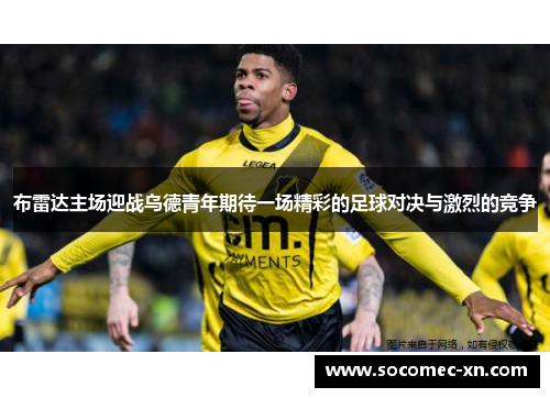 布雷达主场迎战乌德青年期待一场精彩的足球对决与激烈的竞争