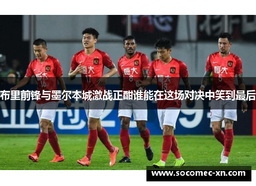 布里前锋与墨尔本城激战正酣谁能在这场对决中笑到最后
