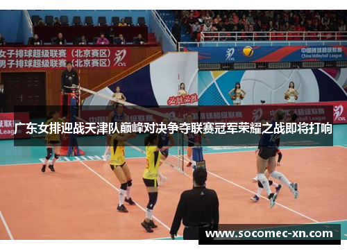 广东女排迎战天津队巅峰对决争夺联赛冠军荣耀之战即将打响
