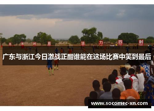 广东与浙江今日激战正酣谁能在这场比赛中笑到最后