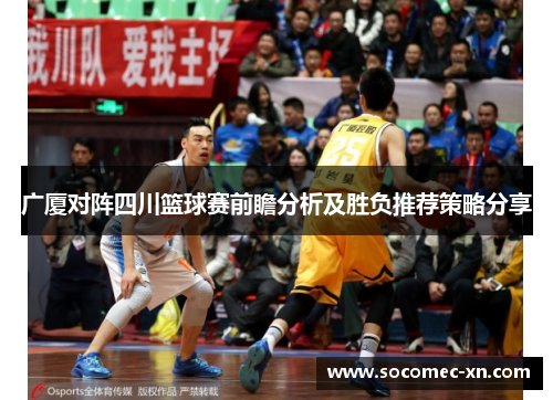 广厦对阵四川篮球赛前瞻分析及胜负推荐策略分享