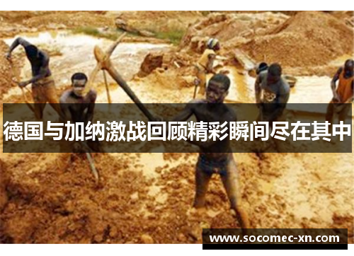 德国与加纳激战回顾精彩瞬间尽在其中