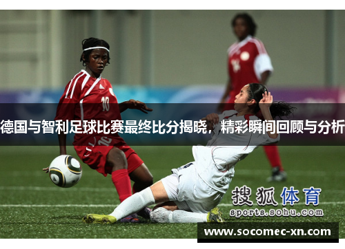 德国与智利足球比赛最终比分揭晓，精彩瞬间回顾与分析