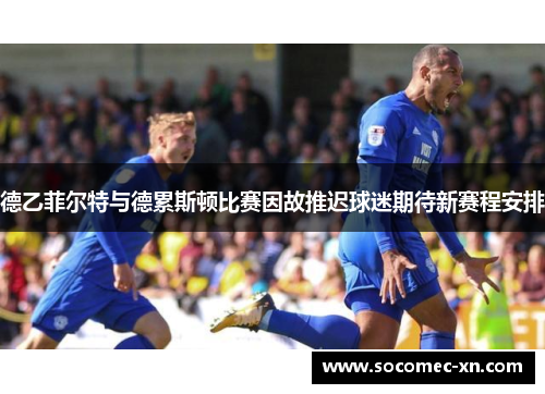 德乙菲尔特与德累斯顿比赛因故推迟球迷期待新赛程安排