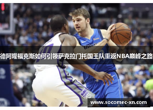 德阿隆福克斯如何引领萨克拉门托国王队重返NBA巅峰之路