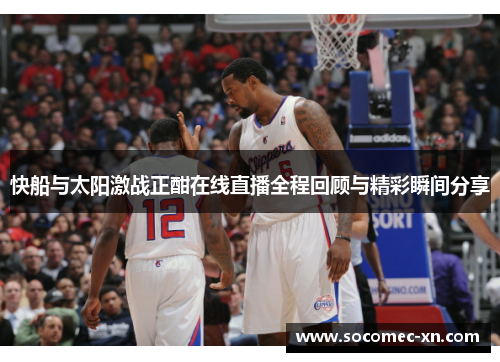 快船与太阳激战正酣在线直播全程回顾与精彩瞬间分享