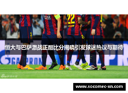恒大与巴萨激战正酣比分揭晓引发球迷热议与期待