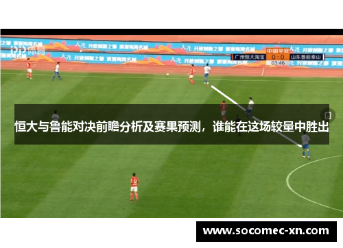 恒大与鲁能对决前瞻分析及赛果预测，谁能在这场较量中胜出