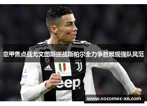 意甲焦点战尤文图斯迎战斯帕尔全力争胜展现强队风范