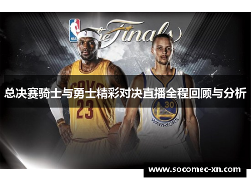 总决赛骑士与勇士精彩对决直播全程回顾与分析