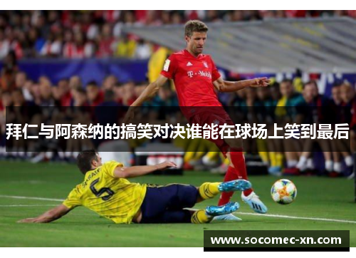 拜仁与阿森纳的搞笑对决谁能在球场上笑到最后