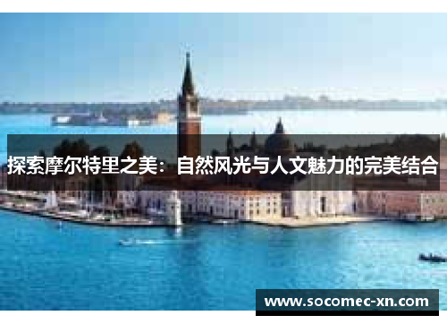 探索摩尔特里之美：自然风光与人文魅力的完美结合