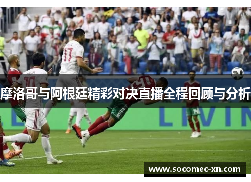 摩洛哥与阿根廷精彩对决直播全程回顾与分析