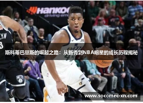 斯科蒂巴恩斯的崛起之路：从新秀到NBA明星的成长历程揭秘