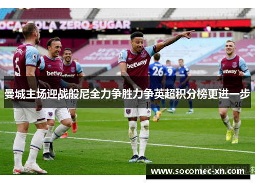 曼城主场迎战般尼全力争胜力争英超积分榜更进一步