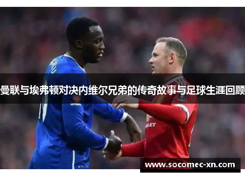 曼联与埃弗顿对决内维尔兄弟的传奇故事与足球生涯回顾