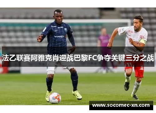 法乙联赛阿雅克肖迎战巴黎FC争夺关键三分之战