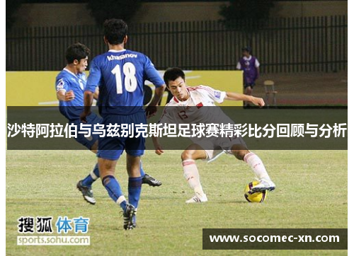 沙特阿拉伯与乌兹别克斯坦足球赛精彩比分回顾与分析