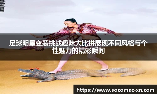 足球明星变装挑战趣味大比拼展现不同风格与个性魅力的精彩瞬间